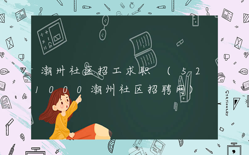 潮卅社区招工求职 (521000潮州社区招聘网)